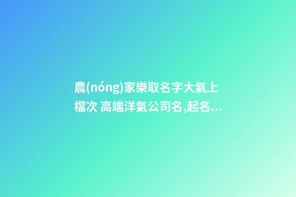 農(nóng)家樂取名字大氣上檔次 高端洋氣公司名,起名之家-第1張-公司起名-玄機派
